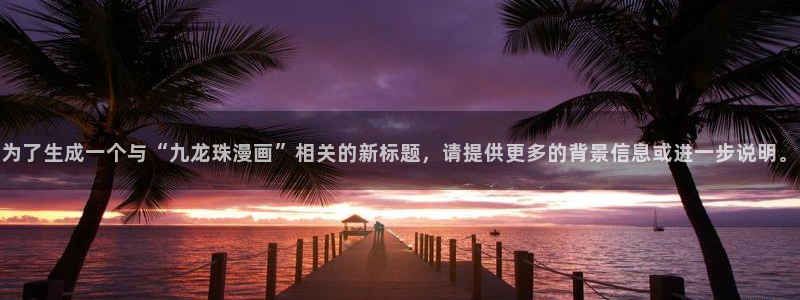 歪歪漫画 汗汗漫画：为了生成一个与“九龙珠漫画”相关的新标题，请提供更多的背景信息或进一步说明。