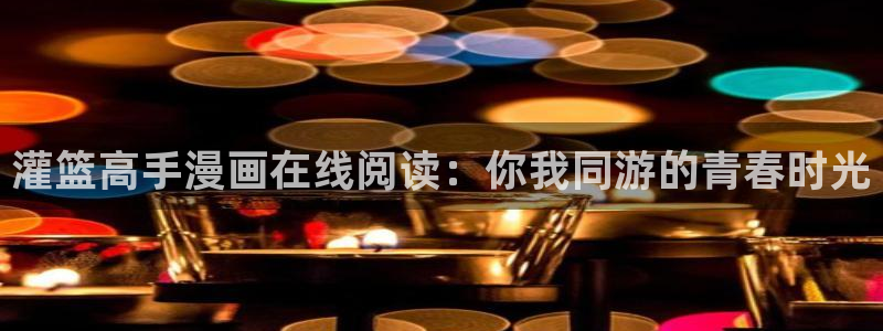 歪歪汗汗漫画在线观看：灌篮高手漫画在线阅读：你我同游的青春时光
