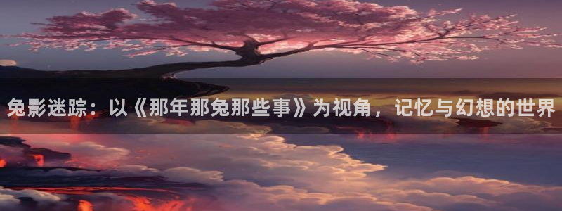 汗汗漫画~羞羞漫画sss：兔影迷踪：以《那年那兔那些事》为视角，记忆与幻想的世界