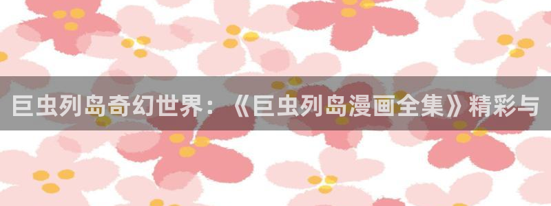 韩漫免费汗汗漫画：巨虫列岛奇幻世界：《巨虫列岛漫画全集》精彩与
